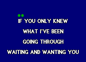 IF YOU ONLY KNEW

WHAT I'VE BEEN
GOING THROUGH
WAITING AND WANTING YOU