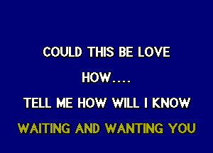 COULD THIS BE LOVE

HOW....
TELL ME HOW WILL I KNOW
WAITING AND WANTING YOU