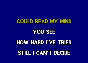 COULD READ MY MIND

YOU SEE
HOW HARD I'VE TRIED
STILL I CAN'T DECIDE