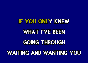 IF YOU ONLY KNEW

WHAT I'VE BEEN
GOING THROUGH
WAITING AND WANTING YOU