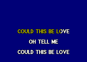 COULD THIS BE LOVE
0H TELL ME
COULD THIS BE LOVE