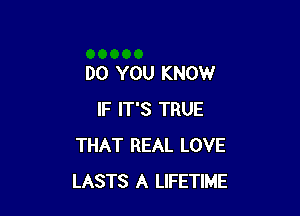 DO YOU KNOW

IF IT'S TRUE
THAT REAL LOVE
LASTS A LIFETIME