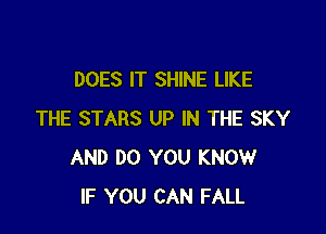 DOES IT SHINE LIKE

THE STARS UP IN THE SKY
AND DO YOU KNOW
IF YOU CAN FALL