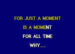 FOR JUST A MOMENT

IS A MOMENT
FOR ALL TIME
WHY...