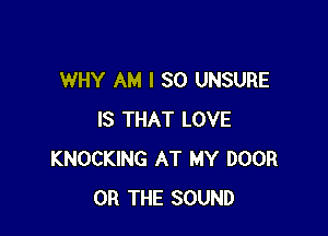 WHY AM I SO UNSURE

IS THAT LOVE
KNOCKING AT MY DOOR
OR THE SOUND