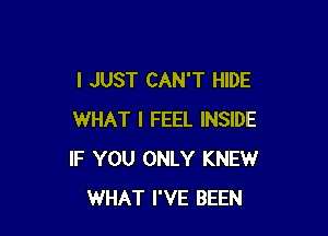 I JUST CAN'T HIDE

WHAT I FEEL INSIDE
IF YOU ONLY KNEW
WHAT I'VE BEEN