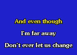 And even though

I'm far away

Don't ever let us change