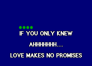 IF YOU ONLY KNEW
AHHHHHHH...
LOVE MAKES NO PROMISES