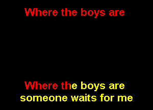 Where the boys are

Where the boys are
someone waits for me