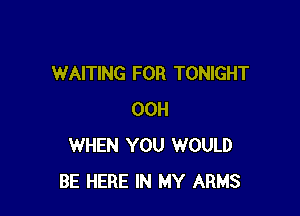 WAITING FOR TONIGHT

00H
WHEN YOU WOULD
BE HERE IN MY ARMS