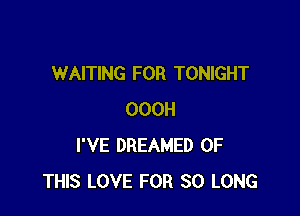 WAITING FOR TONIGHT

OOOH
I'VE DREAMED OF
THIS LOVE FOR SO LONG