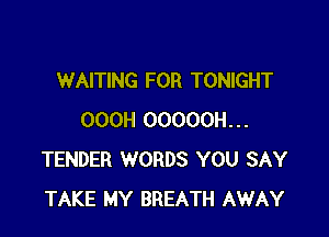 WAITING FOR TONIGHT

OOOH OOOOOH...
TENDER WORDS YOU SAY
TAKE MY BREATH AWAY