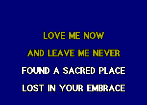 LOVE ME NOW

AND LEAVE ME NEVER
FOUND A SACRED PLACE
LOST IN YOUR EMBRACE