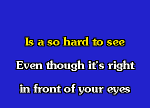 Is a so hard to see

Even though it's right

in front of your eyae