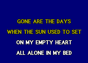 GONE ARE THE DAYS
WHEN THE SUN USED TO SET
ON MY EMPTY HEART
ALL ALONE IN MY BED