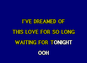 I'VE DREAMED OF

THIS LOVE FOR SO LONG
WAITING FOR TONIGHT
00H