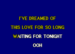 I'VE DREAMED OF

THIS LOVE FOR SO LONG
WAITING FOR TONIGHT
00H