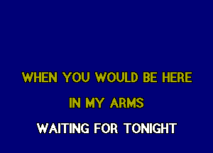 WHEN YOU WOULD BE HERE
IN MY ARMS
WAITING FOR TONIGHT