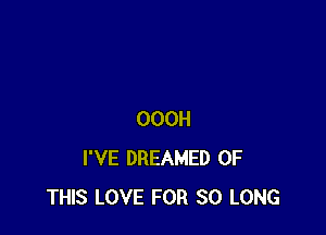 OOOH
I'VE DREAMED OF
THIS LOVE FOR SO LONG