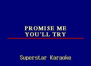 PROMISE ME
YOU LL TRY

Superstar Karaoke