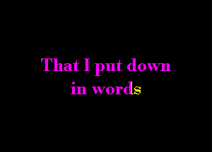That I put down

in words