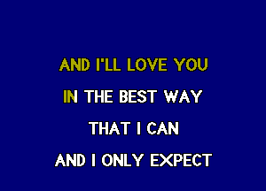 AND I'LL LOVE YOU

IN THE BEST WAY
THAT I CAN
AND I ONLY EXPECT