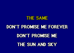 THE SAME

DON'T PROMISE ME FOREVER
DON'T PROMISE ME
THE SUN AND SKY
