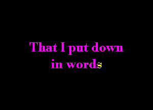 That I put down

in words