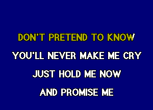 DON'T PRETEND TO KNOW

YOU'LL NEVER MAKE ME CRY
JUST HOLD ME NOW
AND PROMISE ME