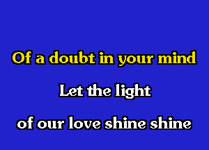 Of a doubt in your mind

Let the light

of our love shine shine