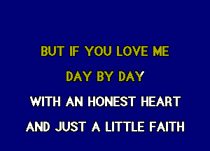 BUT IF YOU LOVE ME

DAY BY DAY
WITH AN HONEST HEART
AND JUST A LITTLE FAITH