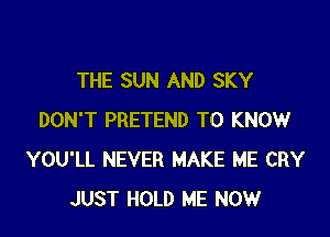 THE SUN AND SKY

DON'T PRETEND TO KNOW
YOU'LL NEVER MAKE ME CRY
JUST HOLD ME NOW