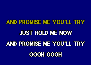AND PROMISE ME YOU'LL TRY

JUST HOLD ME NOW
AND PROMISE ME YOU'LL TRY
OOOH OOOH
