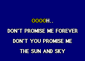 OOOOH. .

DON'T PROMISE ME FOREVER
DON'T YOU PROMISE ME
THE SUN AND SKY