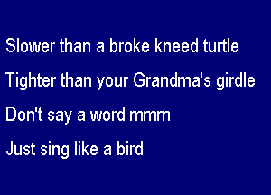 Slower than a broke kneed turtle
Tighter than your Grandma's girdle

Don't say a word mmm

Just sing like a bird