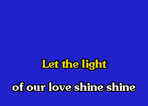 Let the light

of our love shine shine