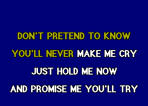 DON'T PRETEND T0 KNOWr
YOU'LL NEVER MAKE ME CRY
JUST HOLD ME NOW
AND PROMISE ME YOU'LL TRY