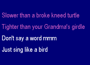 Don't say a word mmm

Just sing like a bird