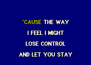 'CAUSE THE WAY

I FEEL I MIGHT
LOSE CONTROL
AND LET YOU STAY