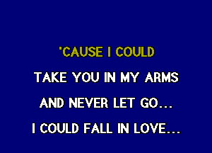 'CAUSE I COULD

TAKE YOU IN MY ARMS
AND NEVER LET GO...
I COULD FALL IN LOVE...