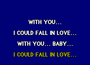 WITH YOU. . .

I COULD FALL IN LOVE...
WITH YOU... BABY...
I COULD FALL IN LOVE...