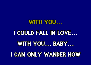 WITH YOU. . .

I COULD FALL IN LOVE...
WITH YOU... BABY...
I CAN ONLY WANDER HOW