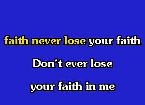 faith never lose your faith
Don't ever lose

your faith in me