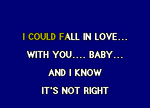 I COULD FALL IN LOVE...

WITH YOU.... BABY...
AND I KNOW
IT'S NOT RIGHT