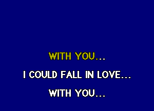 WITH YOU...
I COULD FALL IN LOVE...
WITH YOU...