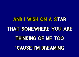 AND I WISH ON A STAR

THAT SOMEWHERE YOU ARE
THINKING OF ME TOO
'CAUSE I'M DREAMING