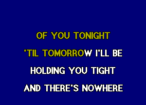 OF YOU TONIGHT

'TIL TOMORROW I'LL BE
HOLDING YOU TIGHT
AND THERE'S NOWHERE