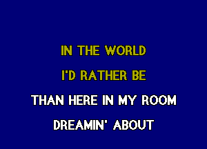 IN THE WORLD

I'D RATHER BE
THAN HERE IN MY ROOM
DREAMIN' ABOUT