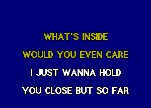 WHAT'S INSIDE

WOULD YOU EVEN CARE
I JUST WANNA HOLD
YOU CLOSE BUT SO FAR