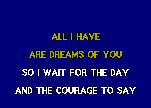 ALL I HAVE

ARE DREAMS OF YOU
SO I WAIT FOR THE DAY
AND THE COURAGE TO SAY